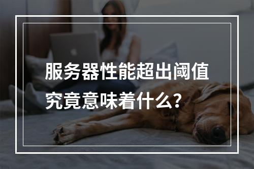 服务器性能超出阈值究竟意味着什么?
