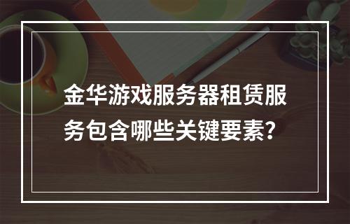金华游戏服务器租赁服务包含哪些关键要素?