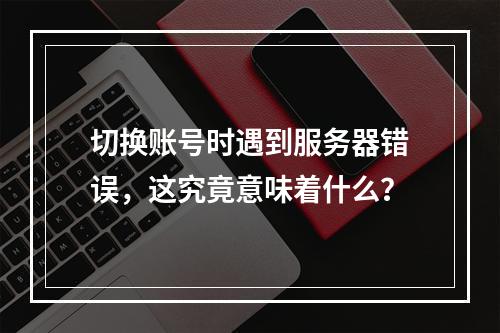 切换账号时遇到服务器错误,这究竟意味着什么?