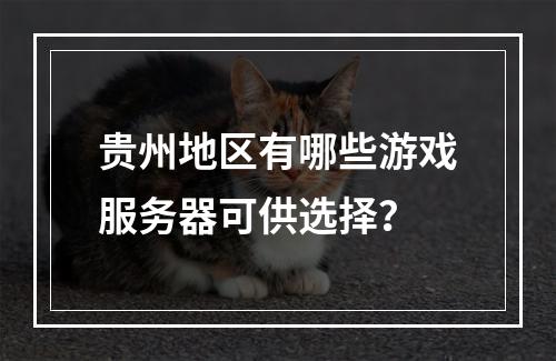 贵州地区有哪些游戏服务器可供选择?