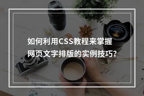 如何利用CSS教程来掌握网页文字排版的实例技巧?