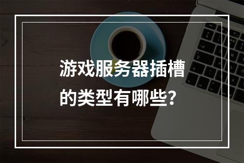 游戏服务器插槽的类型有哪些?