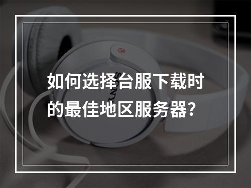 如何选择台服下载时的最佳地区服务器?