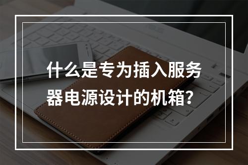 什么是专为插入服务器电源设计的机箱?