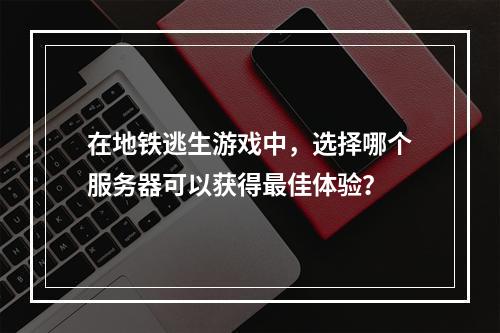 在地铁逃生游戏中,选择哪个服务器可以获得最佳体验?
