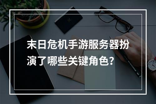 末日危机手游服务器扮演了哪些关键角色?