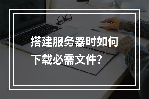 搭建服务器时如何下载必需文件?