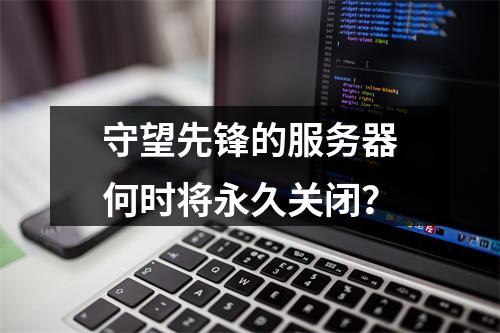 守望先锋的服务器何时将永久关闭?