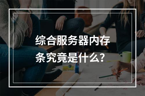 综合服务器内存条究竟是什么?