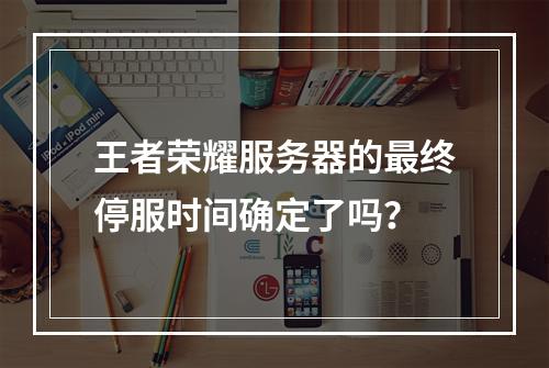王者荣耀服务器的最终停服时间确定了吗?