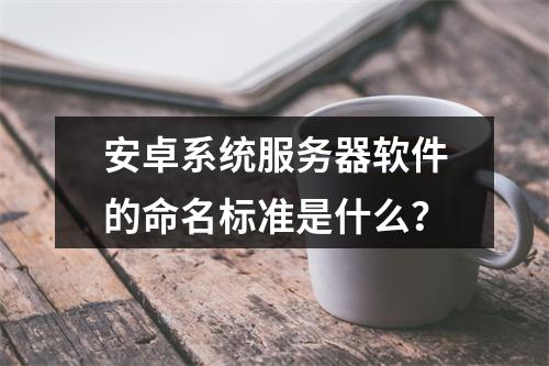 安卓系统服务器软件的命名标准是什么?