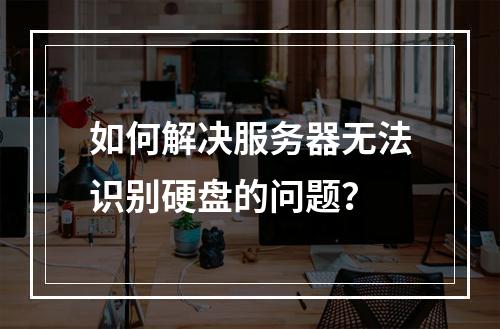 如何解决服务器无法识别硬盘的问题?