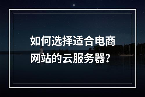 如何选择适合电商网站的云服务器?