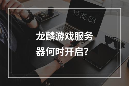 龙麟游戏服务器何时开启?