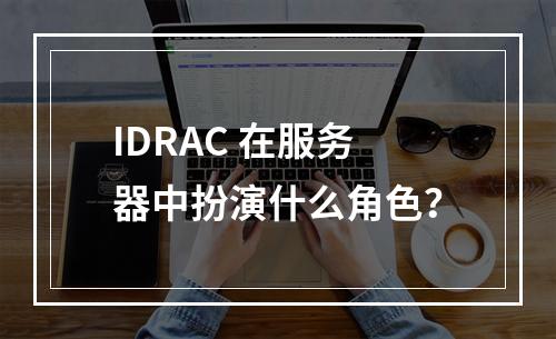 IDRAC 在服务器中扮演什么角色?