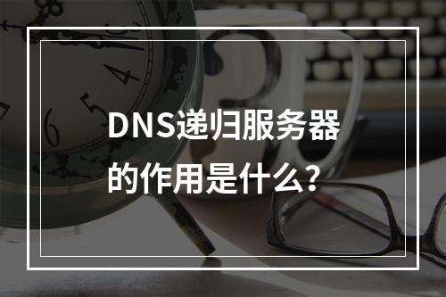 DNS递归服务器的作用是什么?