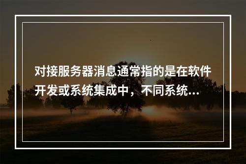 对接服务器消息通常指的是在软件开发或系统集成中,不同系统之间通过接口(API)进行数据交换和通信的过程。这个过程可能涉及到客户端与服务器之间的请求和响应,或者是