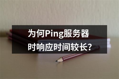为何Ping服务器时响应时间较长?
