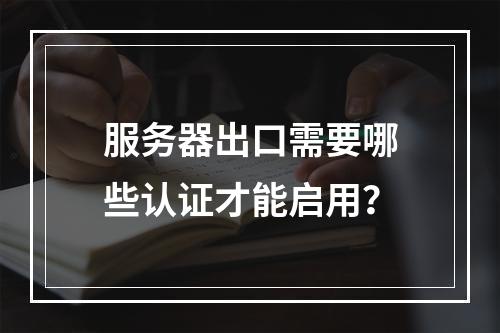 服务器出口需要哪些认证才能启用?