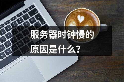 服务器时钟慢的原因是什么?