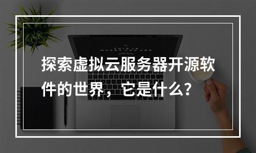 探索虚拟云服务器开源软件的世界,它是什么?