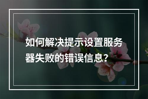如何解决提示设置服务器失败的错误信息?