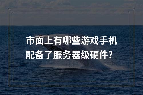 市面上有哪些游戏手机配备了服务器级硬件?