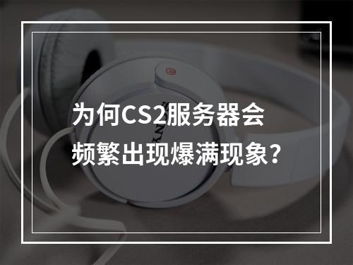 为何CS2服务器会频繁出现爆满现象?