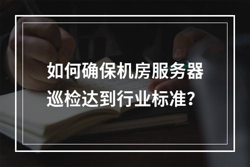 如何确保机房服务器巡检达到行业标准?