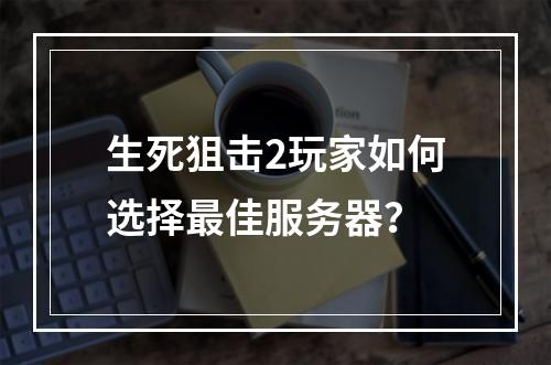 生死狙击2玩家如何选择最佳服务器?