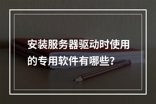 安装服务器驱动时使用的专用软件有哪些?