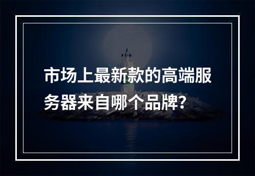 市场上最新款的高端服务器来自哪个品牌?