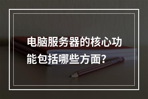 电脑服务器的核心功能包括哪些方面?