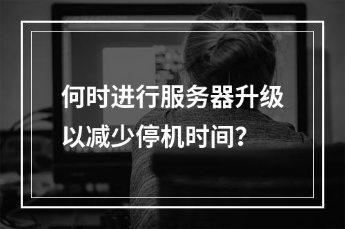 何时进行服务器升级以减少停机时间?