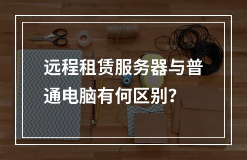 远程租赁服务器与普通电脑有何区别?