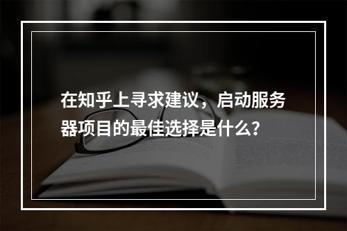 在知乎上寻求建议,启动服务器项目的最佳选择是什么?