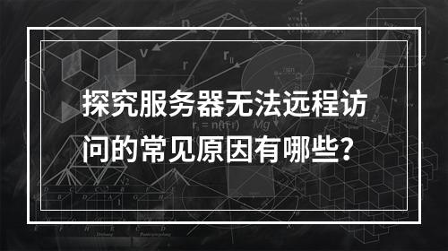 探究服务器无法远程访问的常见原因有哪些?