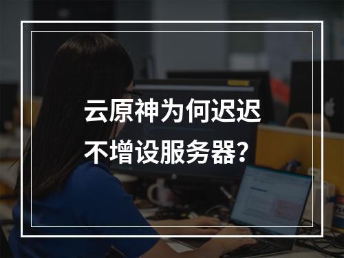 云原神为何迟迟不增设服务器?