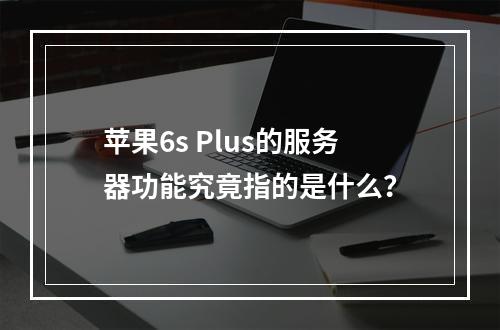 苹果6s Plus的服务器功能究竟指的是什么?