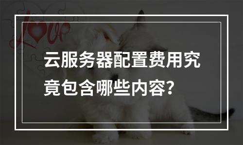 云服务器配置费用究竟包含哪些内容?