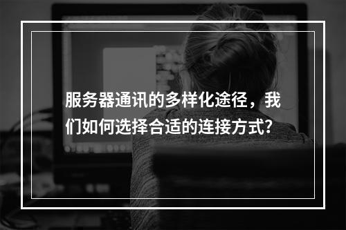 服务器通讯的多样化途径,我们如何选择合适的连接方式?