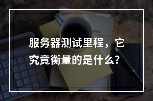服务器测试里程,它究竟衡量的是什么?