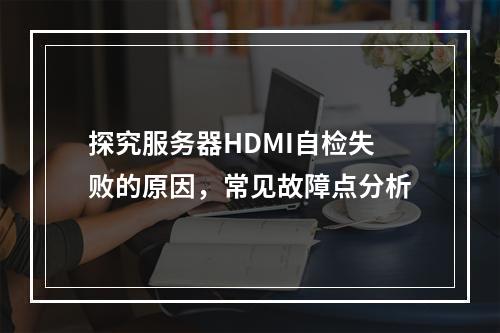 探究服务器HDMI自检失败的原因,常见故障点分析