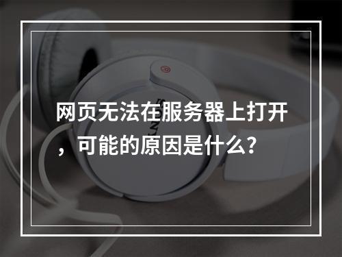网页无法在服务器上打开,可能的原因是什么?