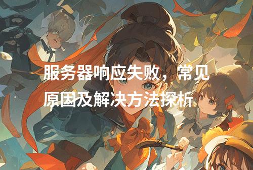 服务器响应失败,常见原因及解决方法探析