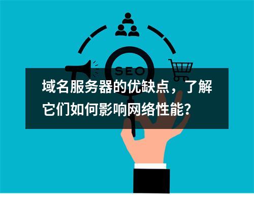 域名服务器的优缺点,了解它们如何影响网络性能?