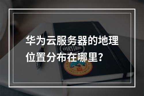 华为云服务器的地理位置分布在哪里?