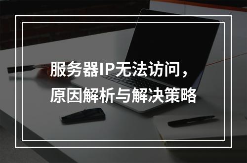 服务器IP无法访问,原因解析与解决策略