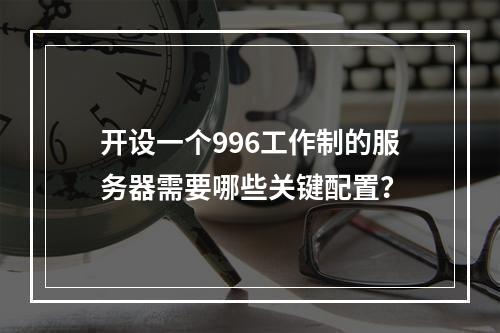 开设一个996工作制的服务器需要哪些关键配置?