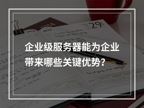 企业级服务器能为企业带来哪些关键优势?